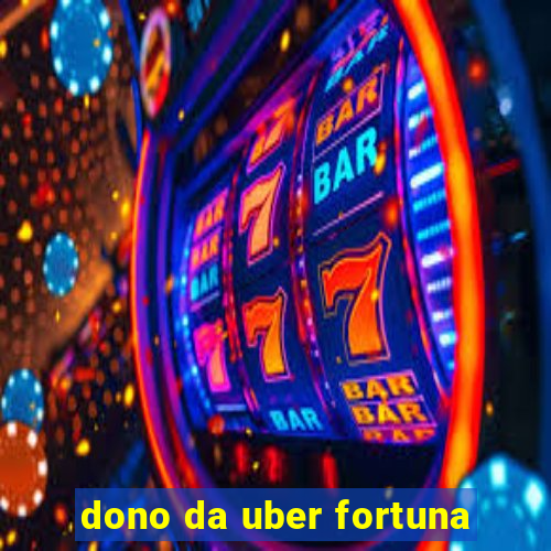 dono da uber fortuna